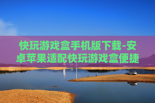 快玩游戏盒手机版下载-安卓苹果适配快玩游戏盒便捷下载通道