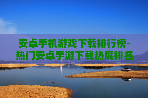 安卓手机游戏下载排行榜-热门安卓手游下载热度排名情况