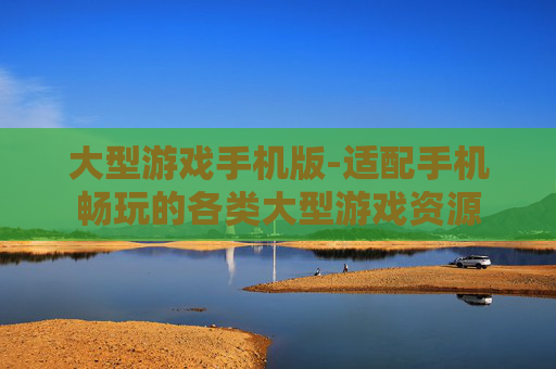 大型游戏手机版-适配手机畅玩的各类大型游戏资源