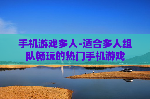 手机游戏多人-适合多人组队畅玩的热门手机游戏