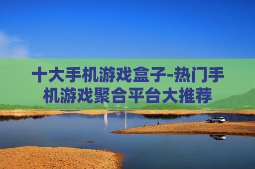 十大手机游戏盒子-热门手机游戏聚合平台大推荐