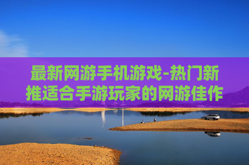最新网游手机游戏-热门新推适合手游玩家的网游佳作