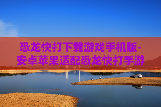 恐龙快打下载游戏手机版-安卓苹果适配恐龙快打手游资源获取