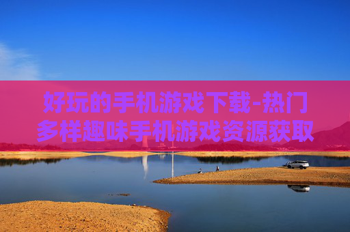 好玩的手机游戏下载-热门多样趣味手机游戏资源获取
