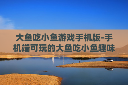 大鱼吃小鱼游戏手机版-手机端可玩的大鱼吃小鱼趣味游戏