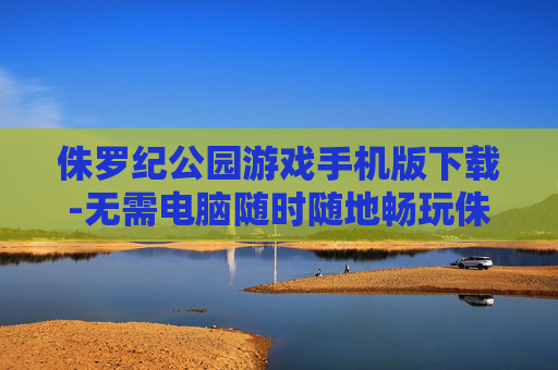 侏罗纪公园游戏手机版下载-无需电脑随时随地畅玩侏罗纪公园手游