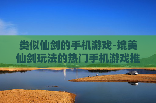 类似仙剑的手机游戏-媲美仙剑玩法的热门手机游戏推荐