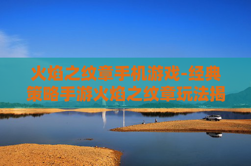 火焰之纹章手机游戏-经典策略手游火焰之纹章玩法揭秘