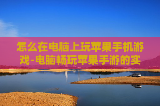 怎么在电脑上玩苹果手机游戏-电脑畅玩苹果手游的实用方法技巧