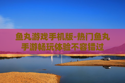 鱼丸游戏手机版-热门鱼丸手游畅玩体验不容错过