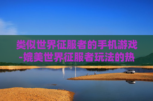 类似世界征服者的手机游戏-媲美世界征服者玩法的热门手机游戏