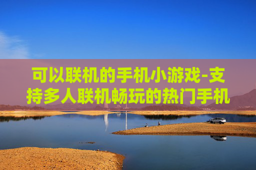 可以联机的手机小游戏-支持多人联机畅玩的热门手机小游戏
