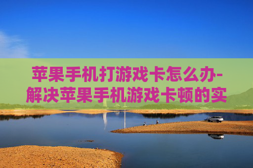 苹果手机打游戏卡怎么办-解决苹果手机游戏卡顿的实用办法