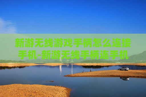 新游无线游戏手柄怎么连接手机-新游无线手柄连手机操作步骤揭秘