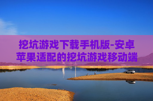 挖坑游戏下载手机版-安卓苹果适配的挖坑游戏移动端下载