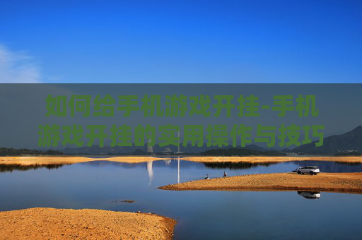 如何给手机游戏开挂-手机游戏开挂的实用操作与技巧