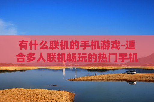 有什么联机的手机游戏-适合多人联机畅玩的热门手机游戏推荐