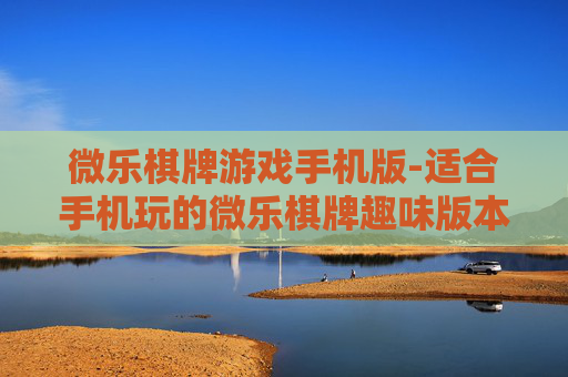 微乐棋牌游戏手机版-适合手机玩的微乐棋牌趣味版本