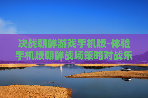决战朝鲜游戏手机版-体验手机版朝鲜战场策略对战乐趣