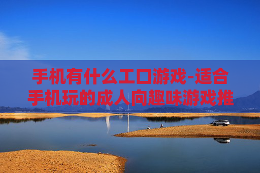 手机有什么工口游戏-适合手机玩的成人向趣味游戏推荐