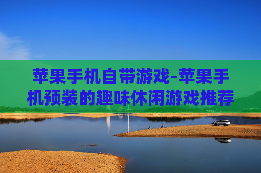 苹果手机自带游戏-苹果手机预装的趣味休闲游戏推荐