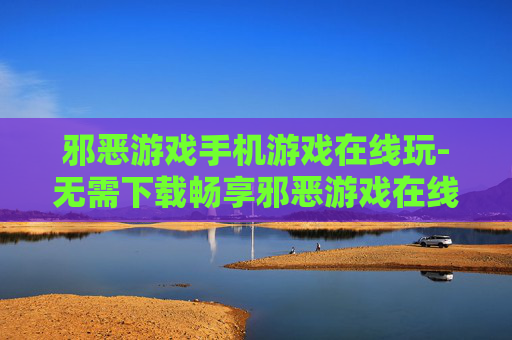 邪恶游戏手机游戏在线玩-无需下载畅享邪恶游戏在线畅玩体验
