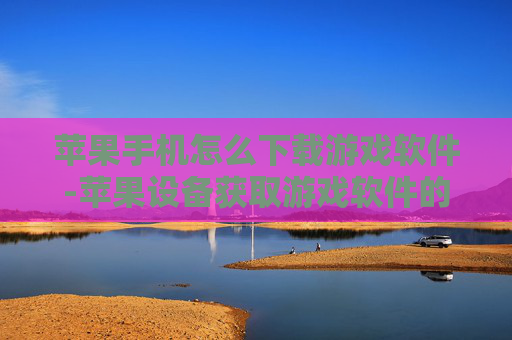 苹果手机怎么下载游戏软件-苹果设备获取游戏软件的下载途径