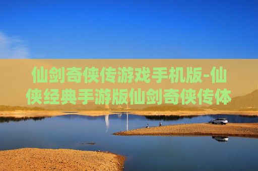 仙剑奇侠传游戏手机版-仙侠经典手游版仙剑奇侠传体验