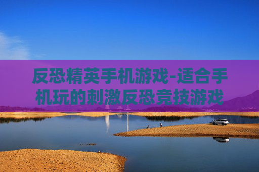 反恐精英手机游戏-适合手机玩的刺激反恐竞技游戏