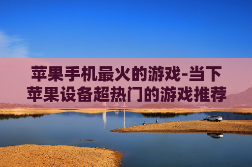 苹果手机最火的游戏-当下苹果设备超热门的游戏推荐
