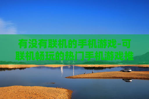 有没有联机的手机游戏-可联机畅玩的热门手机游戏推荐