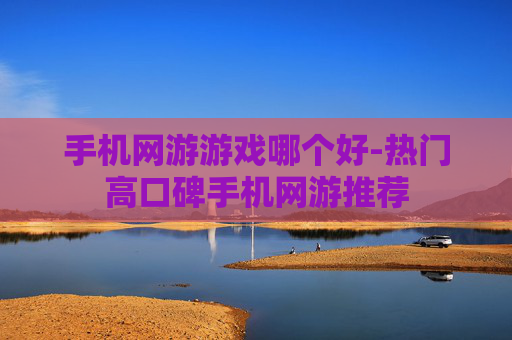 手机网游游戏哪个好-热门高口碑手机网游推荐