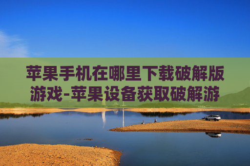 苹果手机在哪里下载破解版游戏-苹果设备获取破解游戏下载途径