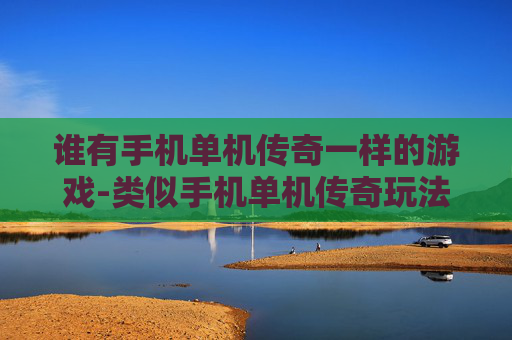 谁有手机单机传奇一样的游戏-类似手机单机传奇玩法的游戏推荐