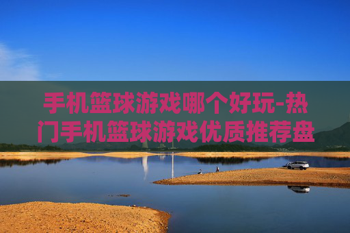 手机篮球游戏哪个好玩-热门手机篮球游戏优质推荐盘点