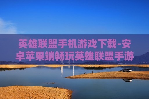 英雄联盟手机游戏下载-安卓苹果端畅玩英雄联盟手游获取途径