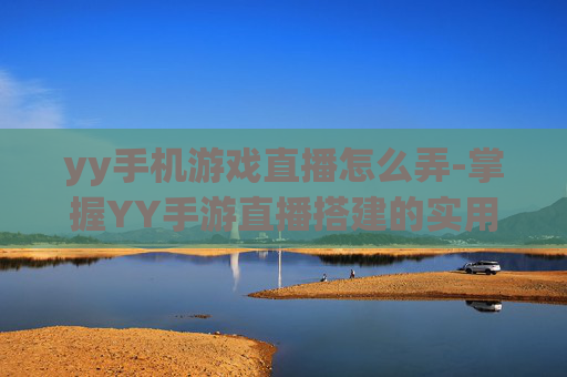 yy手机游戏直播怎么弄-掌握YY手游直播搭建的实用方法