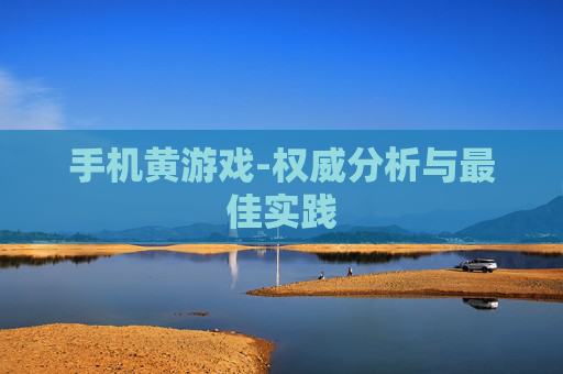 手机黄游戏-权威分析与最佳实践