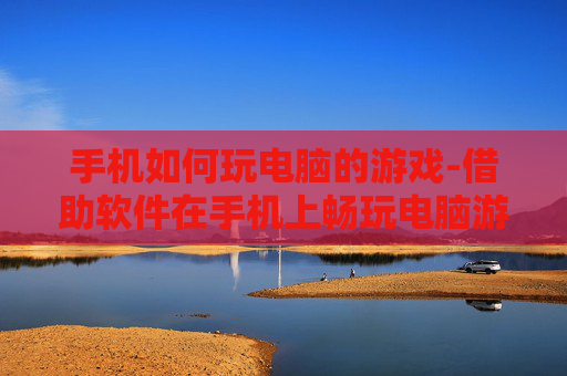 手机如何玩电脑的游戏-借助软件在手机上畅玩电脑游戏方法