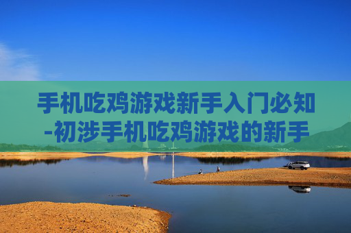 手机吃鸡游戏新手入门必知-初涉手机吃鸡游戏的新手实用指南