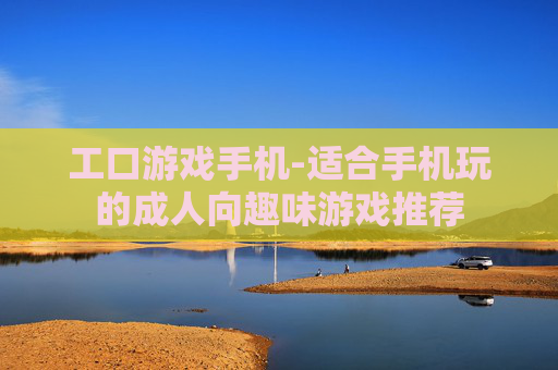 工口游戏手机-适合手机玩的成人向趣味游戏推荐