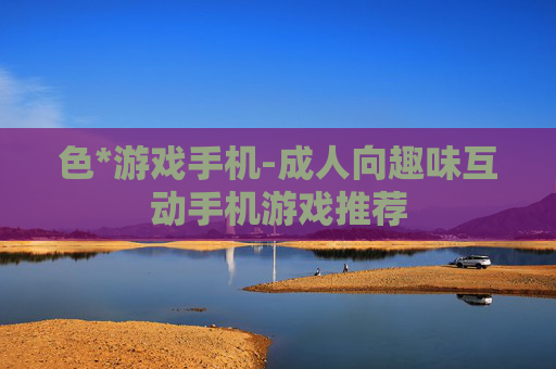 色*游戏手机-成人向趣味互动手机游戏推荐