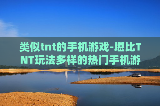 类似tnt的手机游戏-堪比TNT玩法多样的热门手机游戏