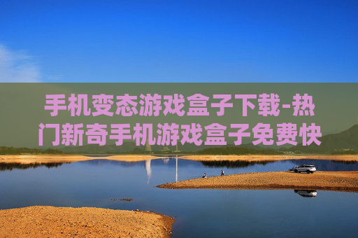 手机变态游戏盒子下载-热门新奇手机游戏盒子免费快速下载渠道