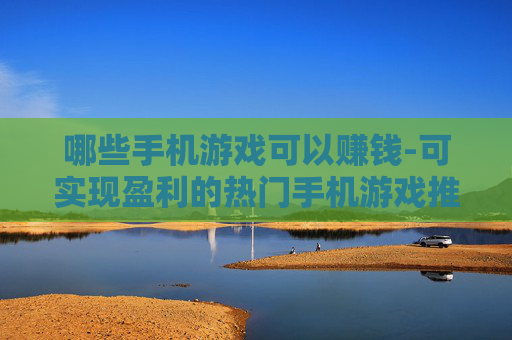 哪些手机游戏可以赚钱-可实现盈利的热门手机游戏推荐