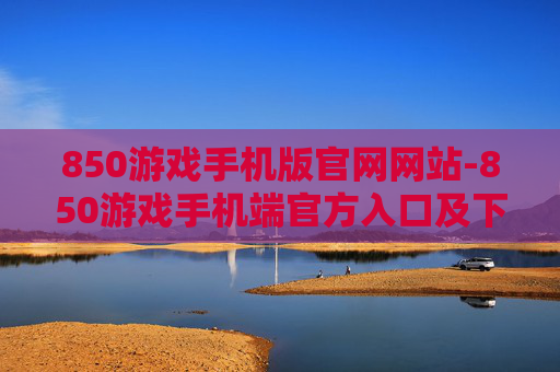 850游戏手机版官网网站-850游戏手机端官方入口及下载途径