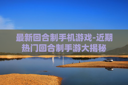 最新回合制手机游戏-近期热门回合制手游大揭秘