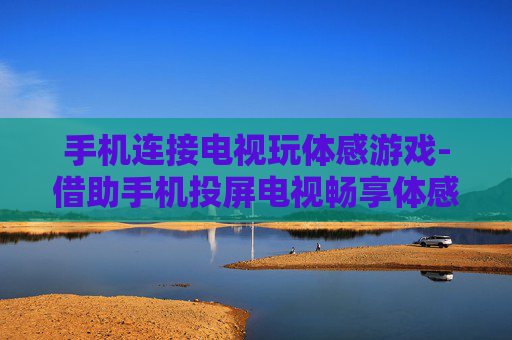 手机连接电视玩体感游戏-借助手机投屏电视畅享体感游戏乐趣