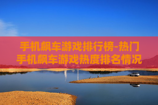 手机飙车游戏排行榜-热门手机飙车游戏热度排名情况