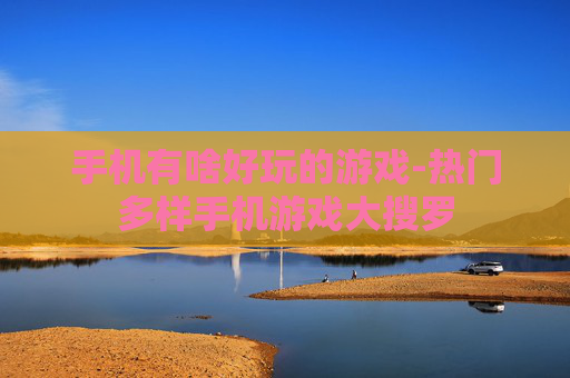 手机有啥好玩的游戏-热门多样手机游戏大搜罗